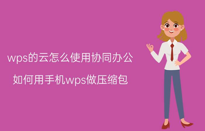 wps的云怎么使用协同办公 如何用手机wps做压缩包？